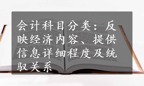 会计科目分类：反映经济内容、提供信息详细程度及统驭关系