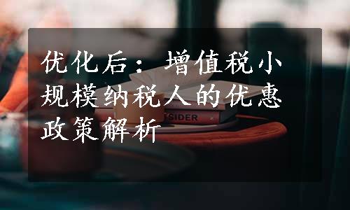 优化后：增值税小规模纳税人的优惠政策解析