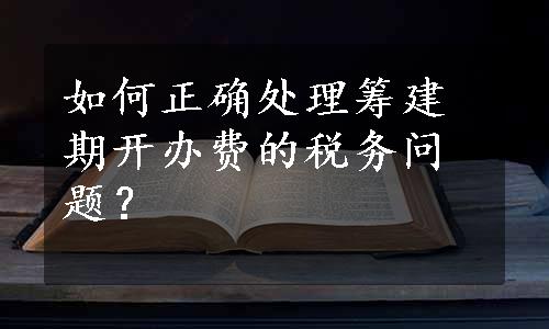 如何正确处理筹建期开办费的税务问题？