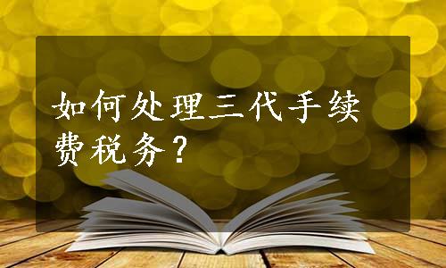 如何处理三代手续费税务？