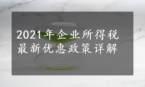 2021年企业所得税最新优惠政策详解