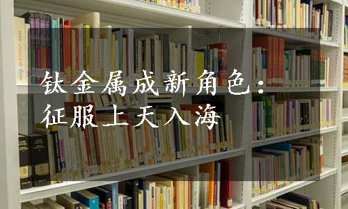 钛金属成新角色：征服上天入海