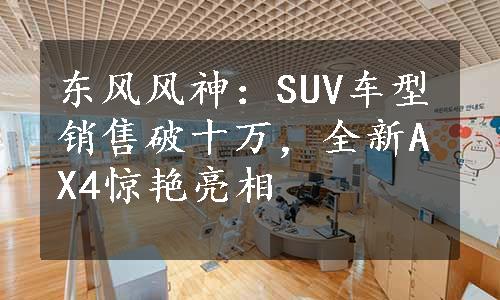 东风风神：SUV车型销售破十万，全新AX4惊艳亮相