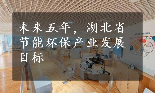 未来五年，湖北省节能环保产业发展目标