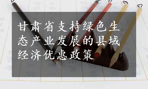 甘肃省支持绿色生态产业发展的县域经济优惠政策