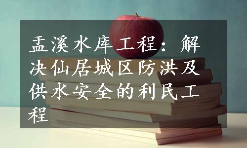 盂溪水库工程：解决仙居城区防洪及供水安全的利民工程