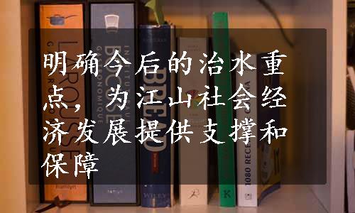 明确今后的治水重点，为江山社会经济发展提供支撑和保障