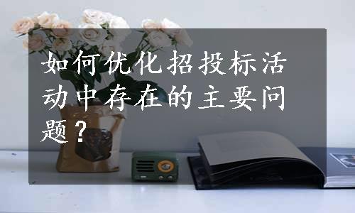 如何优化招投标活动中存在的主要问题？