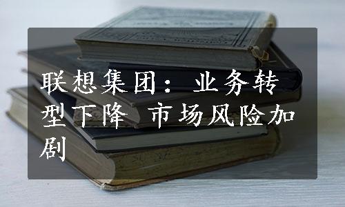 联想集团：业务转型下降 市场风险加剧