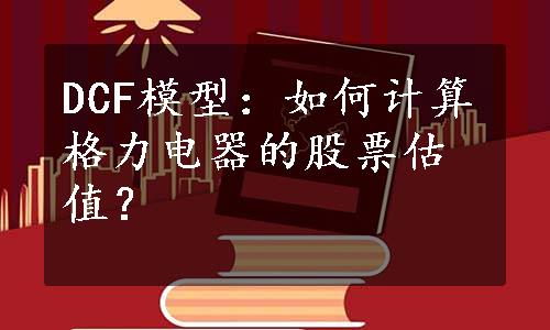 DCF模型：如何计算格力电器的股票估值？