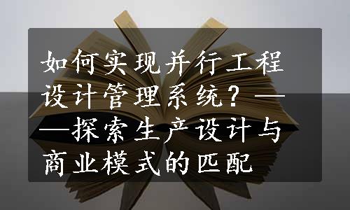 如何实现并行工程设计管理系统？——探索生产设计与商业模式的匹配