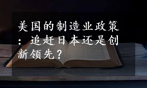 美国的制造业政策：追赶日本还是创新领先？