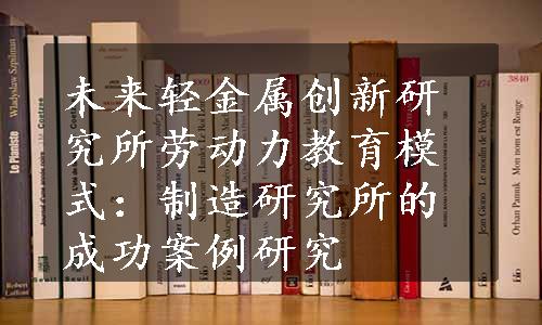 未来轻金属创新研究所劳动力教育模式：制造研究所的成功案例研究