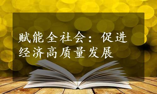 赋能全社会：促进经济高质量发展