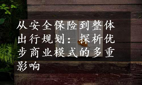 从安全保险到整体出行规划：探析优步商业模式的多重影响