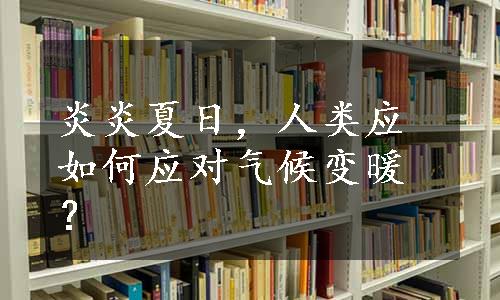 炎炎夏日，人类应如何应对气候变暖？