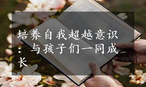 培养自我超越意识：与孩子们一同成长