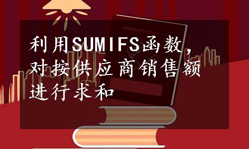 利用SUMIFS函数，对按供应商销售额进行求和