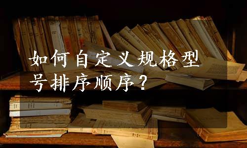 如何自定义规格型号排序顺序？