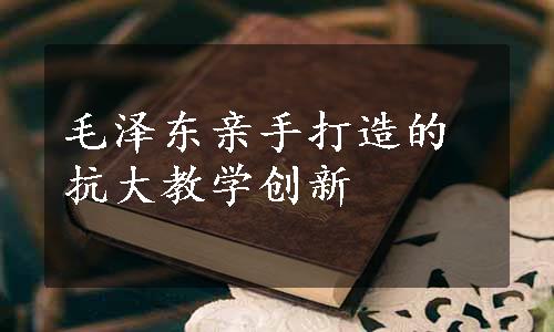 毛泽东亲手打造的抗大教学创新