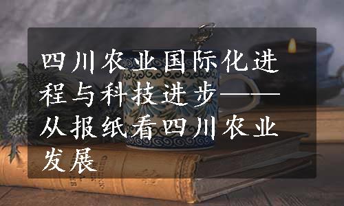 四川农业国际化进程与科技进步——从报纸看四川农业发展