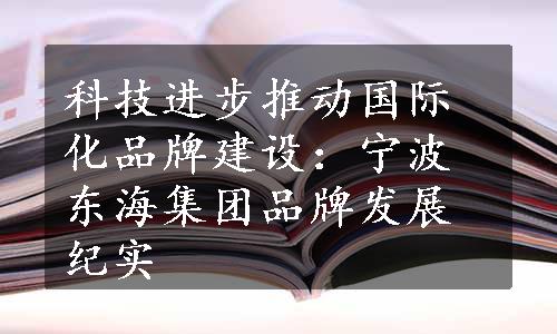 科技进步推动国际化品牌建设：宁波东海集团品牌发展纪实