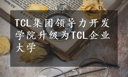 TCL集团领导力开发学院升级为TCL企业大学