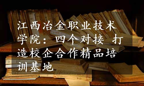 江西冶金职业技术学院：四个对接 打造校企合作精品培训基地