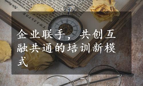 企业联手，共创互融共通的培训新模式