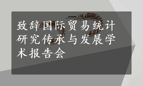 致辞国际贸易统计研究传承与发展学术报告会