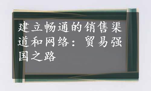 建立畅通的销售渠道和网络：贸易强国之路