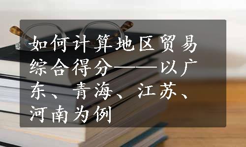 如何计算地区贸易综合得分——以广东、青海、江苏、河南为例