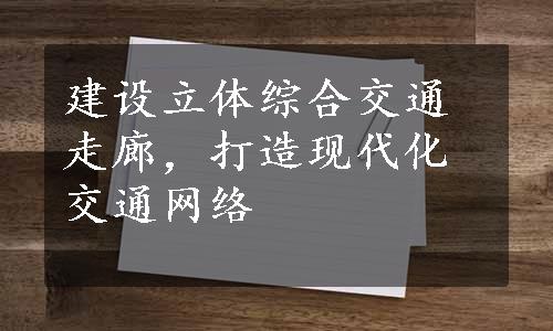 建设立体综合交通走廊，打造现代化交通网络