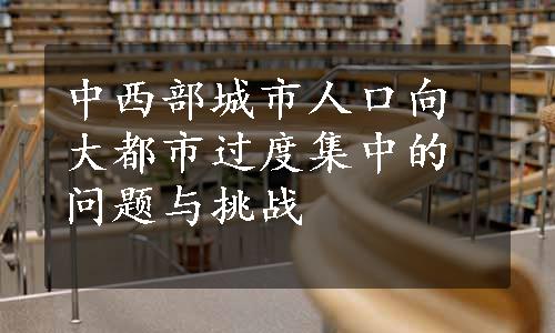 中西部城市人口向大都市过度集中的问题与挑战