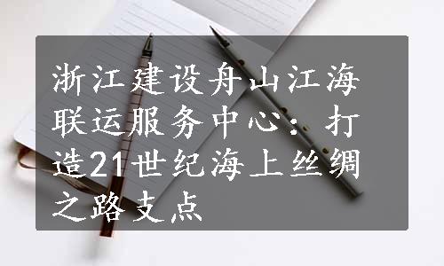 浙江建设舟山江海联运服务中心：打造21世纪海上丝绸之路支点