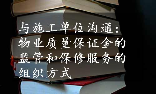 与施工单位沟通：物业质量保证金的监管和保修服务的组织方式