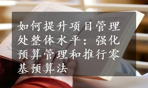 如何提升项目管理处整体水平：强化预算管理和推行零基预算法