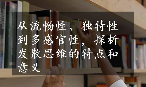 从流畅性、独特性到多感官性，探析发散思维的特点和意义