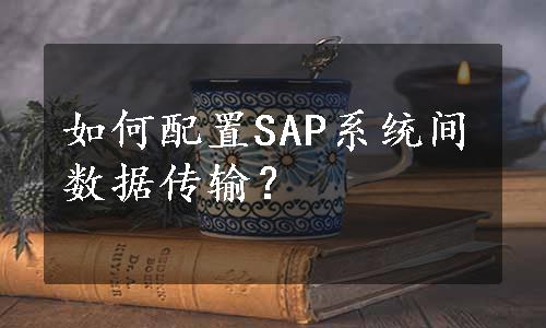 如何配置SAP系统间数据传输？