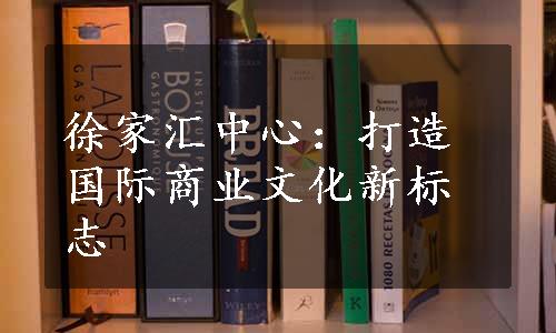 徐家汇中心：打造国际商业文化新标志