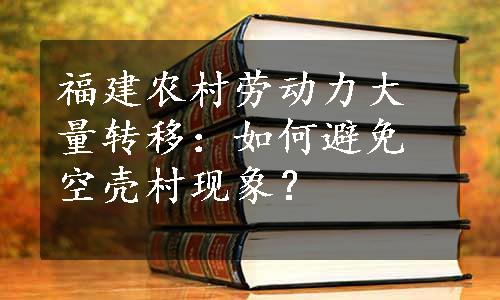 福建农村劳动力大量转移：如何避免空壳村现象？