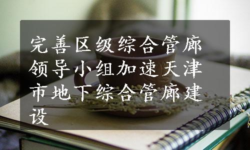 完善区级综合管廊领导小组加速天津市地下综合管廊建设