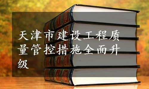 天津市建设工程质量管控措施全面升级