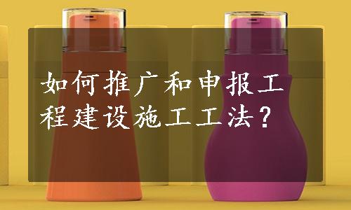 如何推广和申报工程建设施工工法？