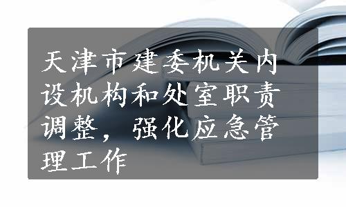 天津市建委机关内设机构和处室职责调整，强化应急管理工作