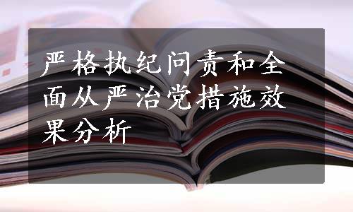 严格执纪问责和全面从严治党措施效果分析