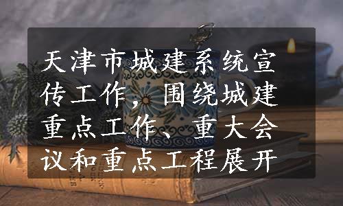 天津市城建系统宣传工作，围绕城建重点工作、重大会议和重点工程展开