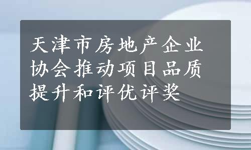 天津市房地产企业协会推动项目品质提升和评优评奖