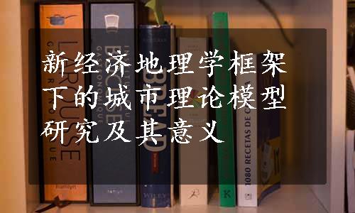 新经济地理学框架下的城市理论模型研究及其意义