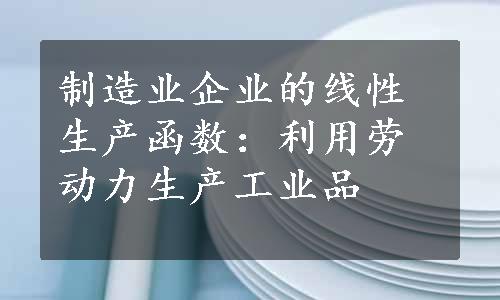 制造业企业的线性生产函数：利用劳动力生产工业品